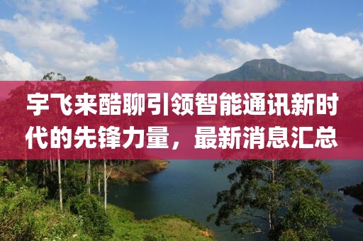 宇飛來(lái)酷聊引領(lǐng)智能通訊新時(shí)代的先鋒力量，最新消息匯總