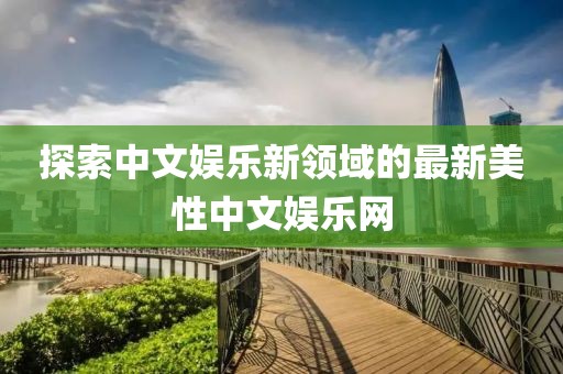 探索中文娛樂新領域的最新美性中文娛樂網(wǎng)