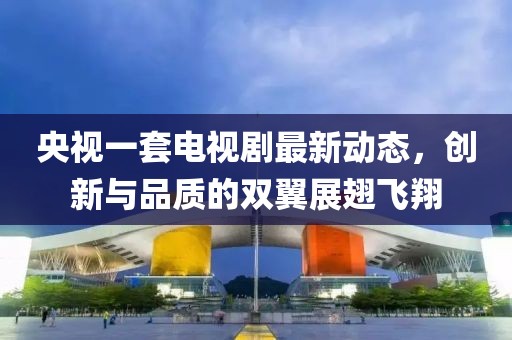 央視一套電視劇最新動態(tài)，創(chuàng)新與品質(zhì)的雙翼展翅飛翔