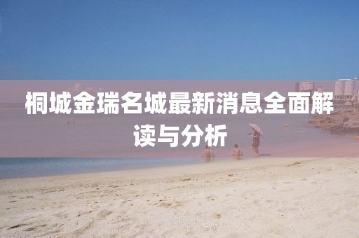 桐城金瑞名城最新消息全面解讀與分析