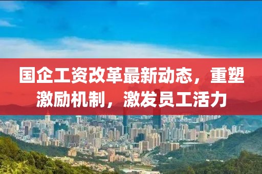 國(guó)企工資改革最新動(dòng)態(tài)，重塑激勵(lì)機(jī)制，激發(fā)員工活力