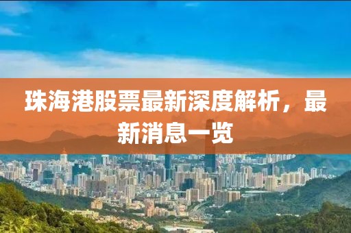 珠海港股票最新深度解析，最新消息一覽