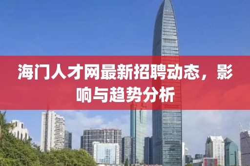 海門人才網(wǎng)最新招聘動(dòng)態(tài)，影響與趨勢分析