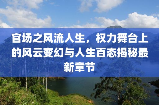 官場(chǎng)之風(fēng)流人生，權(quán)力舞臺(tái)上的風(fēng)云變幻與人生百態(tài)揭秘最新章節(jié)
