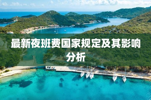 最新夜班費(fèi)國(guó)家規(guī)定及其影響分析