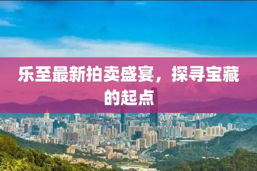 樂至最新拍賣盛宴，探尋寶藏的起點