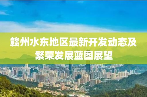 贛州水東地區(qū)最新開發(fā)動態(tài)及繁榮發(fā)展藍圖展望