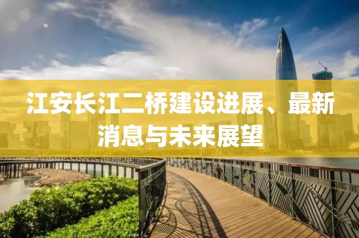 江安長(zhǎng)江二橋建設(shè)進(jìn)展、最新消息與未來(lái)展望