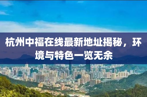 杭州中福在線最新地址揭秘，環(huán)境與特色一覽無余