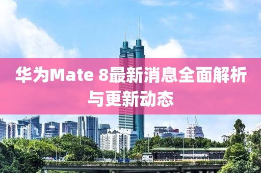 華為Mate 8最新消息全面解析與更新動(dòng)態(tài)