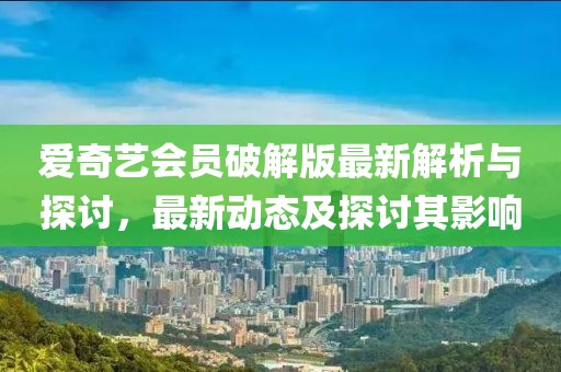 愛奇藝會員破解版最新解析與探討，最新動態(tài)及探討其影響