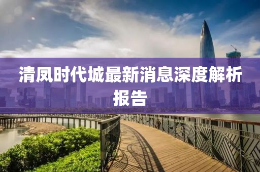 清鳳時代城最新消息深度解析報告