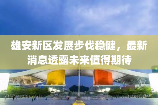 雄安新區(qū)發(fā)展步伐穩(wěn)健，最新消息透露未來值得期待