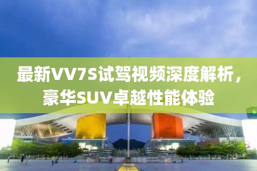 最新VV7S試駕視頻深度解析，豪華SUV卓越性能體驗