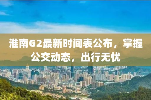 淮南G2最新時間表公布，掌握公交動態(tài)，出行無憂