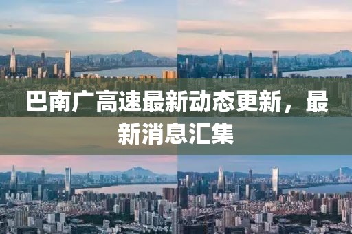 巴南廣高速最新動態(tài)更新，最新消息匯集