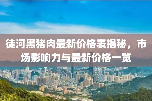 徒河黑豬肉最新價(jià)格表揭秘，市場影響力與最新價(jià)格一覽