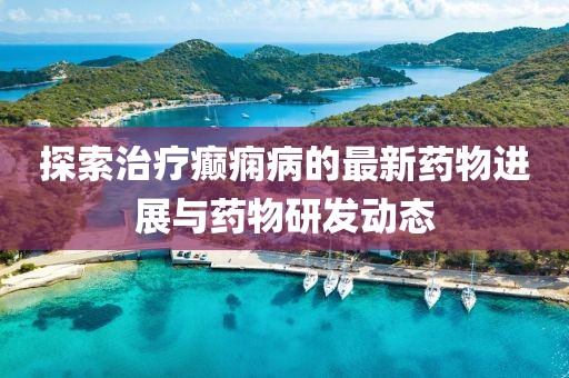 探索治療癲癇病的最新藥物進(jìn)展與藥物研發(fā)動(dòng)態(tài)