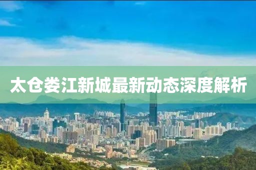太倉婁江新城最新動態(tài)深度解析