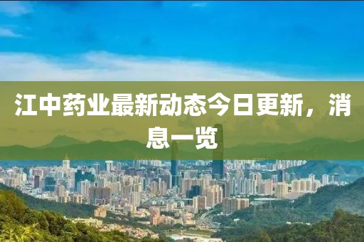 江中藥業(yè)最新動態(tài)今日更新，消息一覽