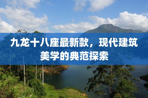 九龍十八座最新款，現(xiàn)代建筑美學(xué)的典范探索