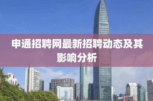 申通招聘網(wǎng)最新招聘動態(tài)及其影響分析