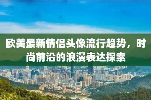 歐美最新情侶頭像流行趨勢(shì)，時(shí)尚前沿的浪漫表達(dá)探索