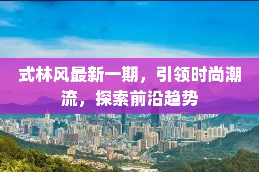 式林風最新一期，引領(lǐng)時尚潮流，探索前沿趨勢