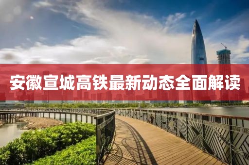 安徽宣城高鐵最新動態(tài)全面解讀