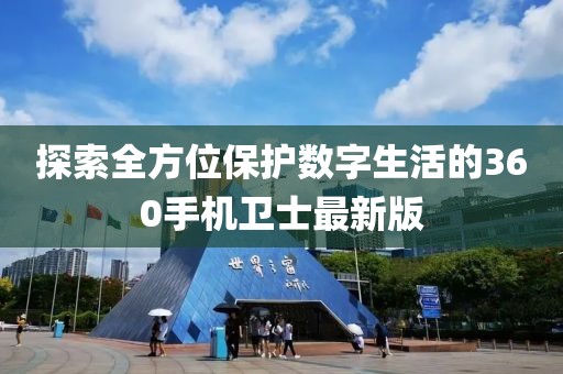 探索全方位保護(hù)數(shù)字生活的360手機(jī)衛(wèi)士最新版