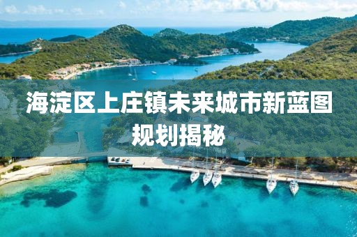 海淀區(qū)上莊鎮(zhèn)未來城市新藍(lán)圖規(guī)劃揭秘