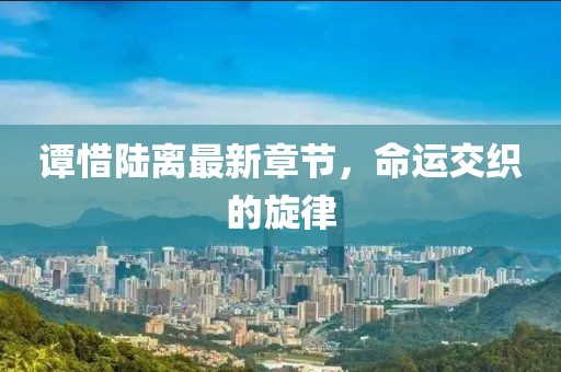 譚惜陸離最新章節(jié)，命運(yùn)交織的旋律