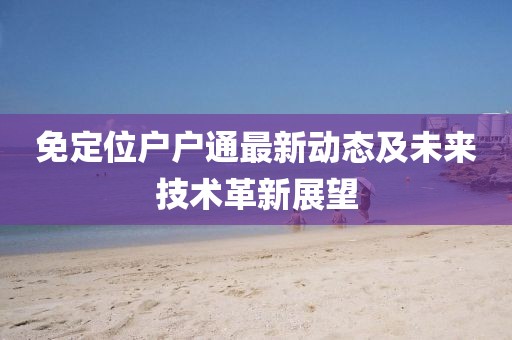 免定位戶戶通最新動態(tài)及未來技術(shù)革新展望