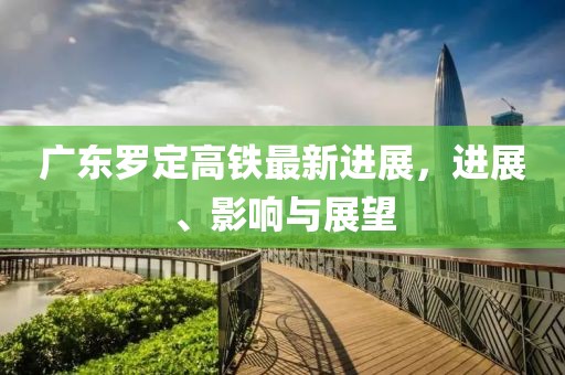 廣東羅定高鐵最新進展，進展、影響與展望