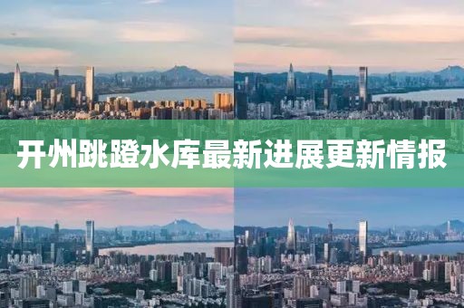 開州跳蹬水庫最新進展更新情報