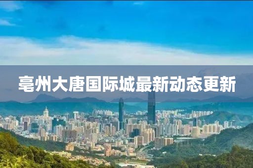 亳州大唐國(guó)際城最新動(dòng)態(tài)更新