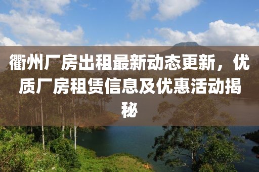 衢州廠房出租最新動(dòng)態(tài)更新，優(yōu)質(zhì)廠房租賃信息及優(yōu)惠活動(dòng)揭秘