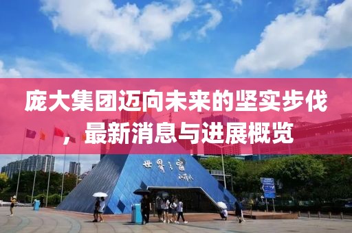 龐大集團(tuán)邁向未來的堅實步伐，最新消息與進(jìn)展概覽