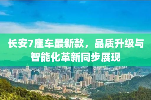 長安7座車最新款，品質(zhì)升級(jí)與智能化革新同步展現(xiàn)