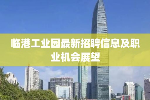 臨港工業(yè)園最新招聘信息及職業(yè)機(jī)會(huì)展望