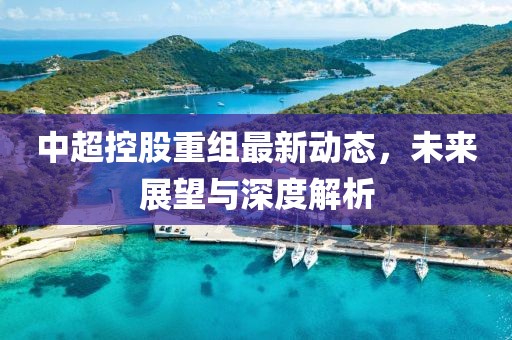 中超控股重組最新動(dòng)態(tài)，未來展望與深度解析