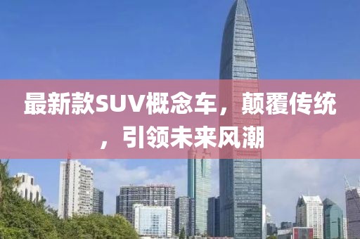 最新款SUV概念車，顛覆傳統(tǒng)，引領(lǐng)未來風(fēng)潮