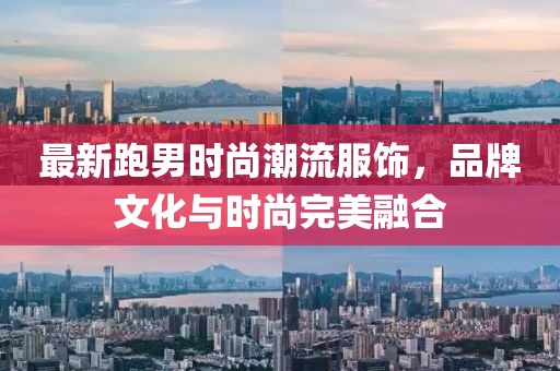 最新跑男時(shí)尚潮流服飾，品牌文化與時(shí)尚完美融合