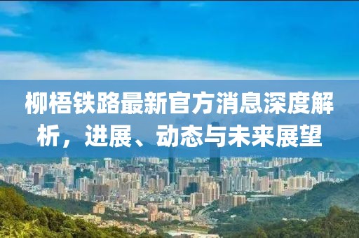 柳梧鐵路最新官方消息深度解析，進展、動態(tài)與未來展望