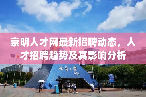 崇明人才網(wǎng)最新招聘動(dòng)態(tài)，人才招聘趨勢(shì)及其影響分析