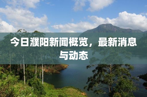 今日濮陽(yáng)新聞概覽，最新消息與動(dòng)態(tài)