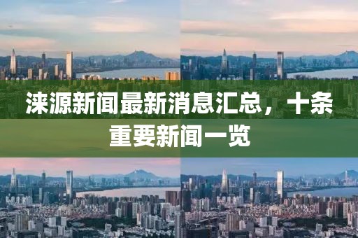 淶源新聞最新消息匯總，十條重要新聞一覽