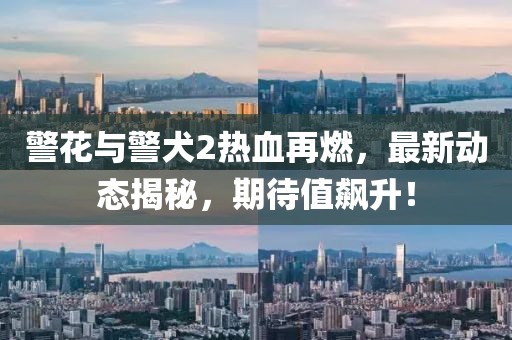 警花與警犬2熱血再燃，最新動(dòng)態(tài)揭秘，期待值飆升！