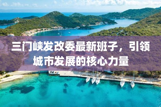 三門峽發(fā)改委最新班子，引領城市發(fā)展的核心力量