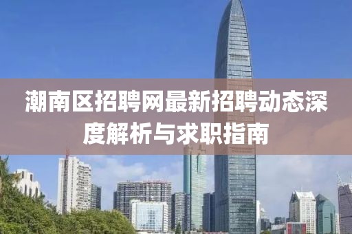 潮南區(qū)招聘網(wǎng)最新招聘動態(tài)深度解析與求職指南